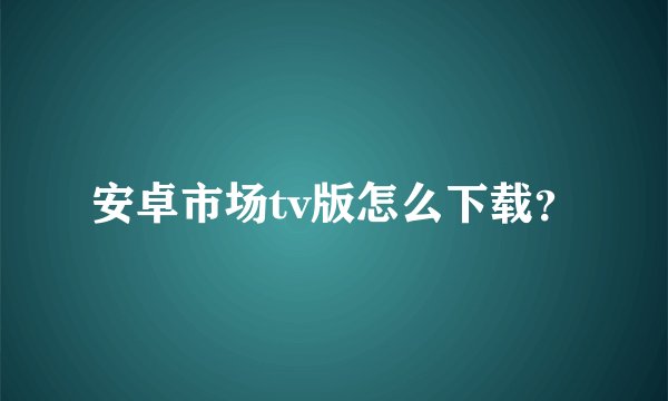 安卓市场tv版怎么下载？