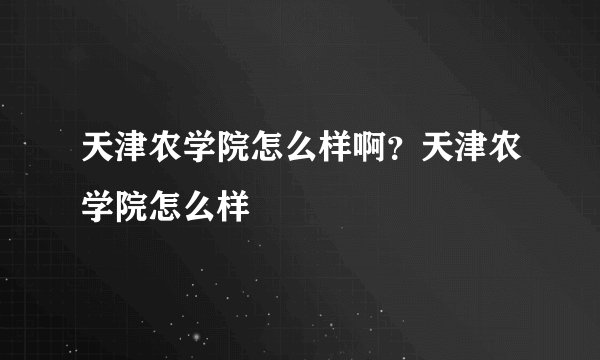 天津农学院怎么样啊？天津农学院怎么样