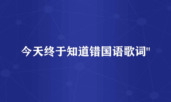 今天终于知道错国语歌词