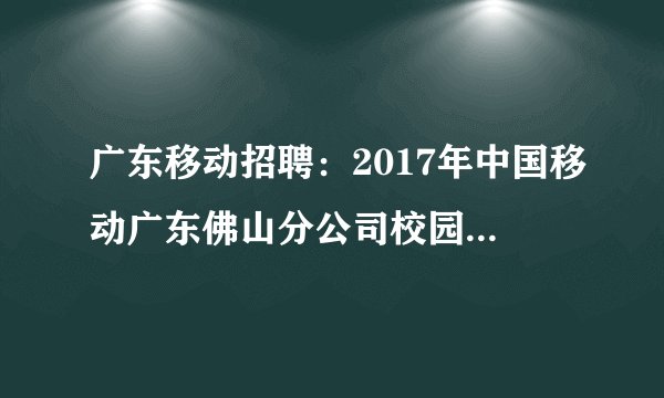 广东移动招聘：2017年中国移动广东佛山分公司校园招聘公告