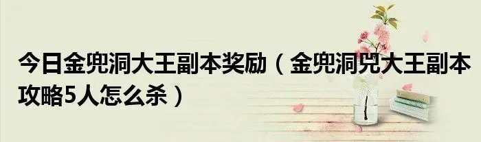 今日金兜洞大王副本奖励（金兜洞兕大王副本攻略5人怎么杀）
