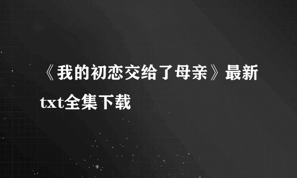 《我的初恋交给了母亲》最新txt全集下载