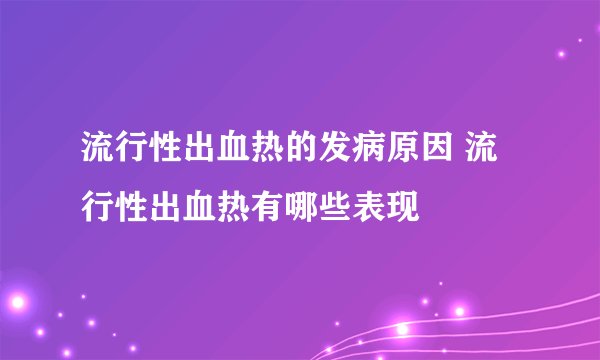 流行性出血热的发病原因 流行性出血热有哪些表现