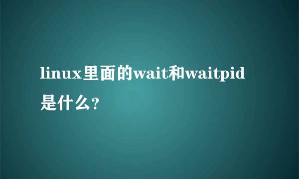 linux里面的wait和waitpid是什么？