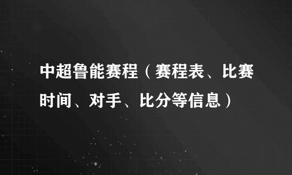 中超鲁能赛程（赛程表、比赛时间、对手、比分等信息）