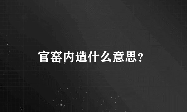 官窑内造什么意思？