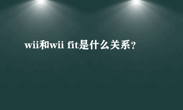 wii和wii fit是什么关系？