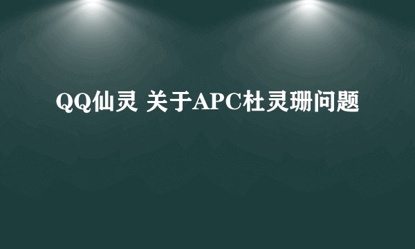 QQ仙灵 关于APC杜灵珊问题
