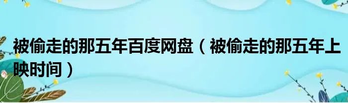 被偷走的那五年百度网盘（被偷走的那五年上映时间）