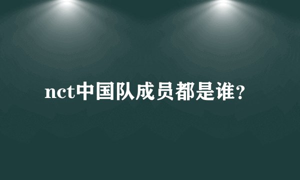 nct中国队成员都是谁?