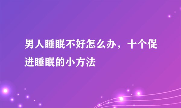 男人睡眠不好怎么办，十个促进睡眠的小方法
