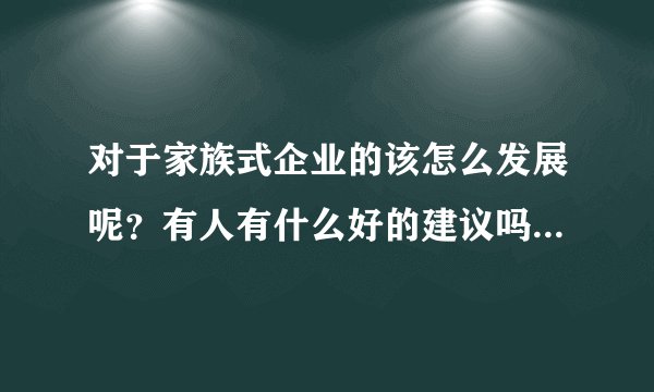 对于家族式企业的该怎么发展呢？有人有什么好的建议吗？？或者哪里有这样的培训呢？