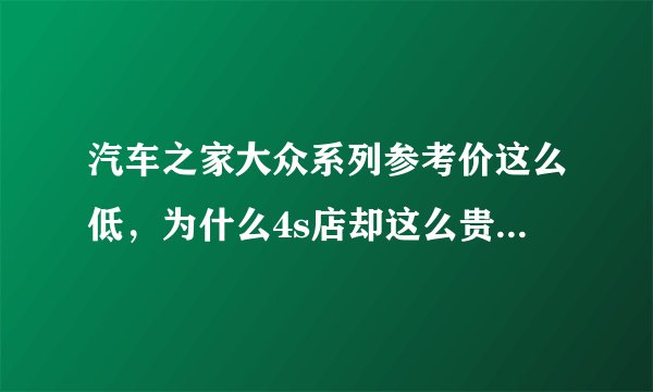汽车之家大众系列参考价这么低，为什么4s店却这么贵，相差好几万？