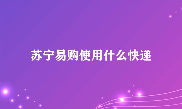 苏宁易购使用什么快递