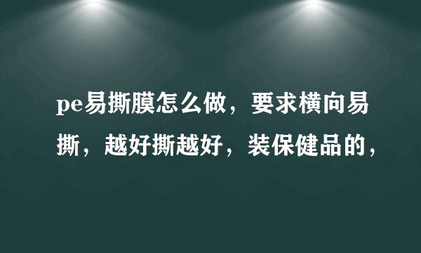 pe易撕膜怎么做，要求横向易撕，越好撕越好，装保健品的，