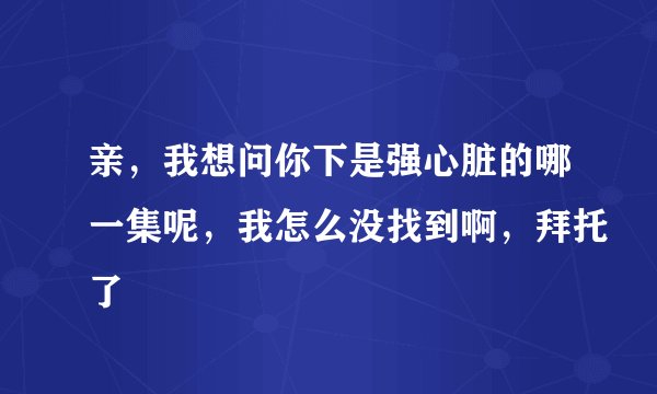 亲，我想问你下是强心脏的哪一集呢，我怎么没找到啊，拜托了