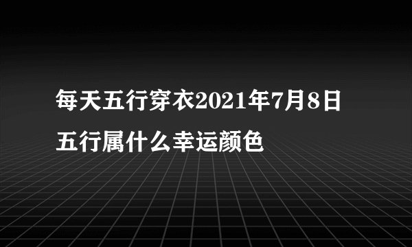 每天五行穿衣2021年7月8日五行属什么幸运颜色
