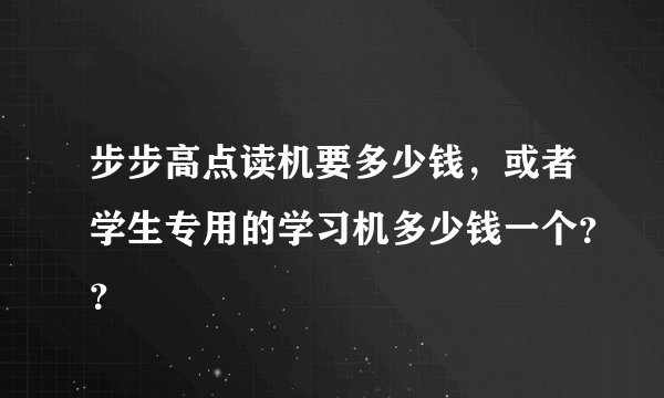 步步高点读机要多少钱，或者学生专用的学习机多少钱一个？？