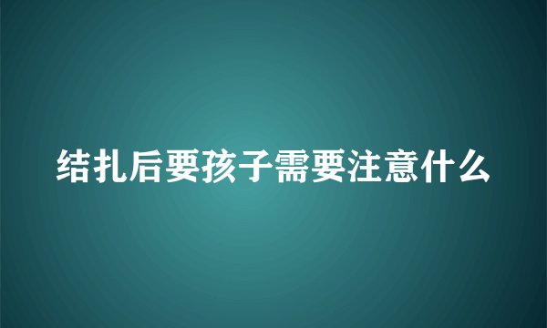 结扎后要孩子需要注意什么