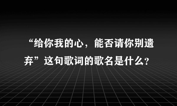 “给你我的心，能否请你别遗弃”这句歌词的歌名是什么？