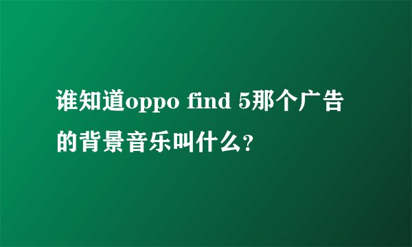 谁知道oppo find 5那个广告的背景音乐叫什么？