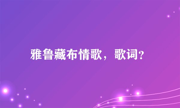 雅鲁藏布情歌，歌词？