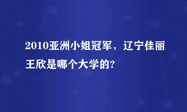 2010亚洲小姐冠军，辽宁佳丽王欣是哪个大学的?