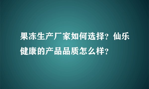 果冻生产厂家如何选择？仙乐健康的产品品质怎么样？