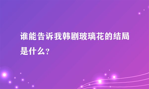 谁能告诉我韩剧玻璃花的结局是什么？