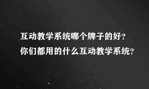 互动教学系统哪个牌子的好？你们都用的什么互动教学系统？