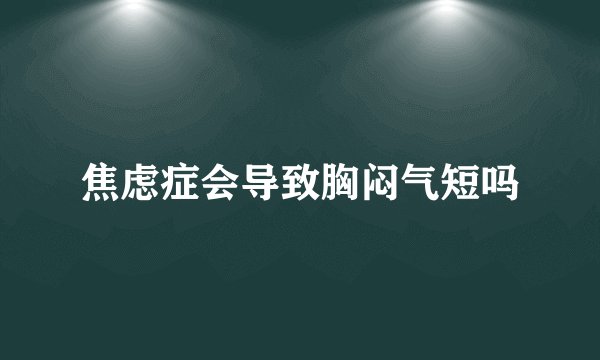 焦虑症会导致胸闷气短吗