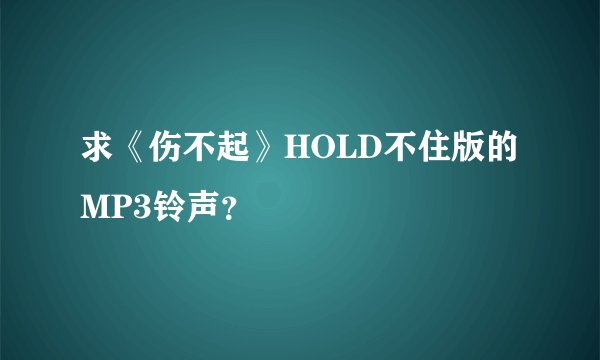求《伤不起》HOLD不住版的MP3铃声？
