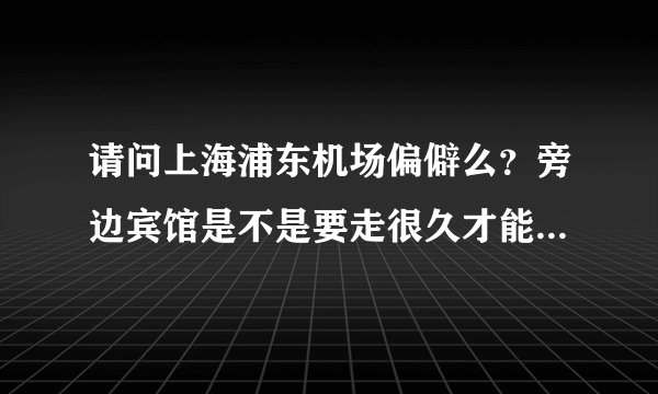 请问上海浦东机场偏僻么？旁边宾馆是不是要走很久才能找到呢？
