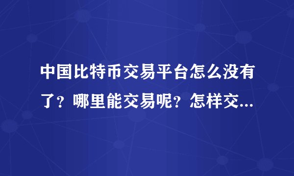 中国比特币交易平台怎么没有了？哪里能交易呢？怎样交易啊请大家指点