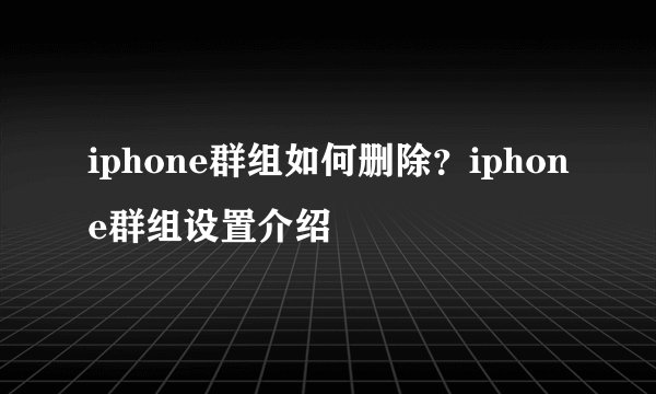 iphone群组如何删除？iphone群组设置介绍