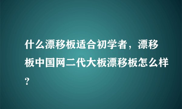 什么漂移板适合初学者，漂移板中国网二代大板漂移板怎么样？