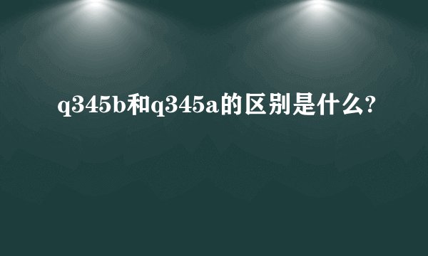 q345b和q345a的区别是什么?