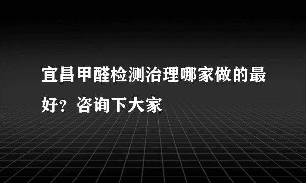 宜昌甲醛检测治理哪家做的最好？咨询下大家