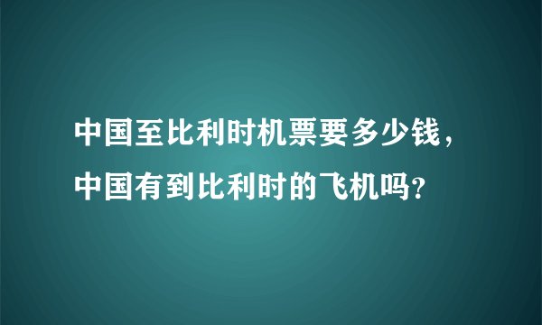 中国至比利时机票要多少钱，中国有到比利时的飞机吗？