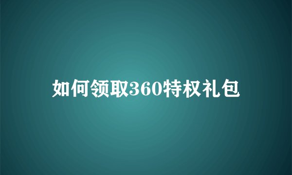 如何领取360特权礼包