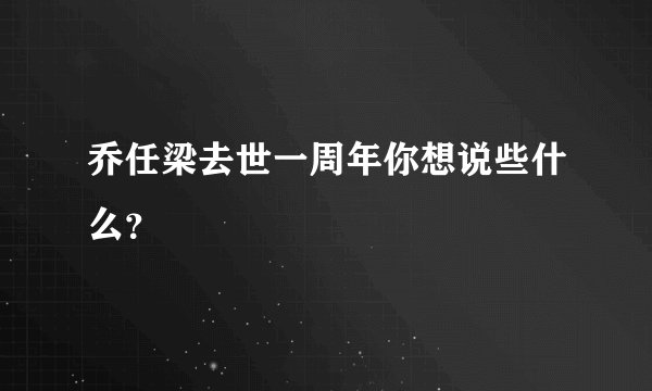 乔任梁去世一周年你想说些什么？
