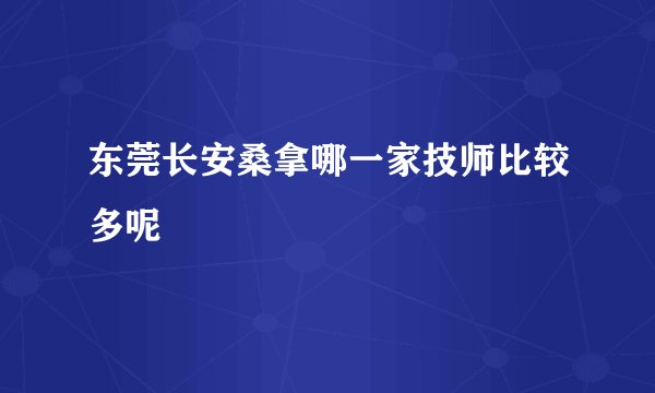 东莞长安桑拿哪一家技师比较多呢