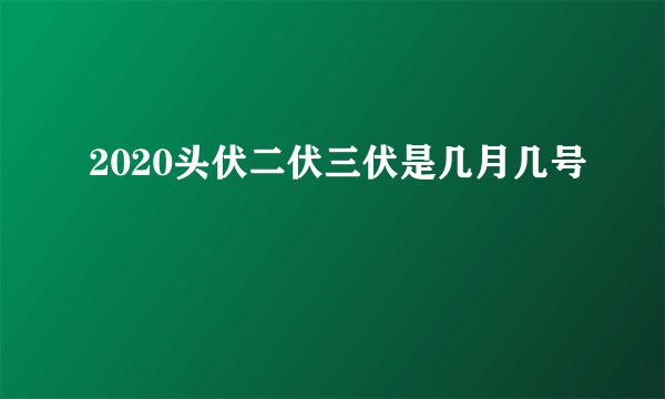 2020头伏二伏三伏是几月几号