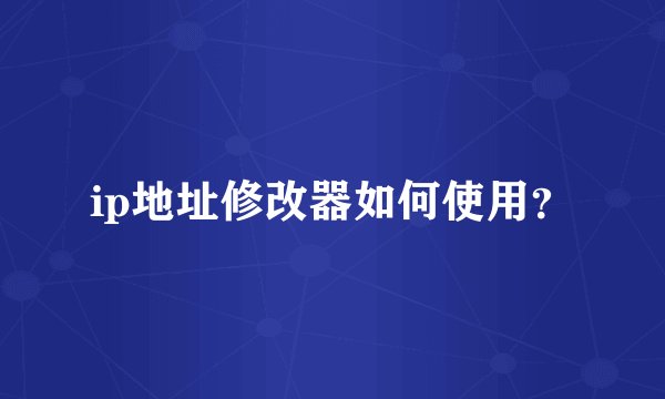 ip地址修改器如何使用？