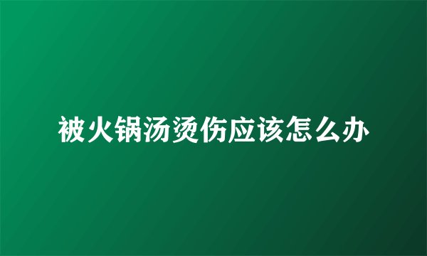 被火锅汤烫伤应该怎么办