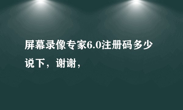 屏幕录像专家6.0注册码多少说下，谢谢，