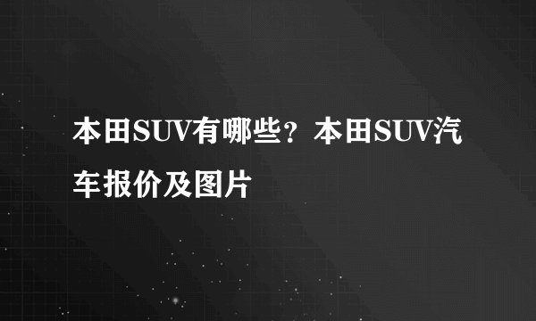 本田SUV有哪些？本田SUV汽车报价及图片