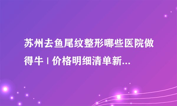 苏州去鱼尾纹整形哪些医院做得牛 | 价格明细清单新鲜出炉_什么是鱼尾纹？