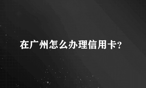 在广州怎么办理信用卡？