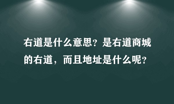 右道是什么意思？是右道商城的右道，而且地址是什么呢？